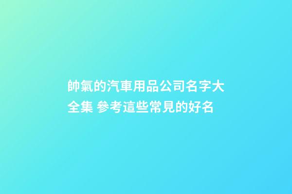 帥氣的汽車用品公司名字大全集 參考這些常見的好名